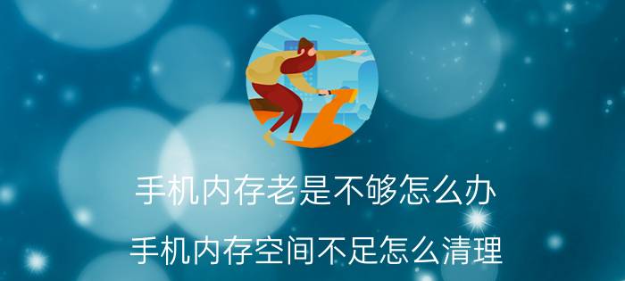 手机内存老是不够怎么办 手机内存空间不足怎么清理？